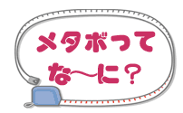 メタボってな〜に?